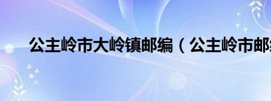 公主岭市大岭镇邮编（公主岭市邮编）