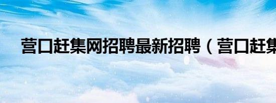 营口赶集网招聘最新招聘（营口赶集网）