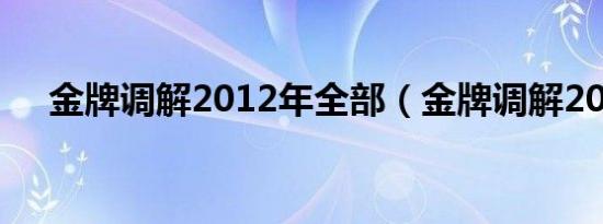 金牌调解2012年全部（金牌调解2012）