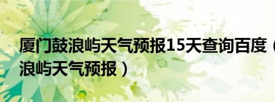 厦门鼓浪屿天气预报15天查询百度（厦门鼓浪屿天气预报）