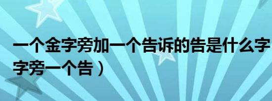 一个金字旁加一个告诉的告是什么字（一个金字旁一个告）