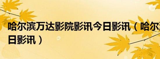 哈尔滨万达影院影讯今日影讯（哈尔滨万达今日影讯）