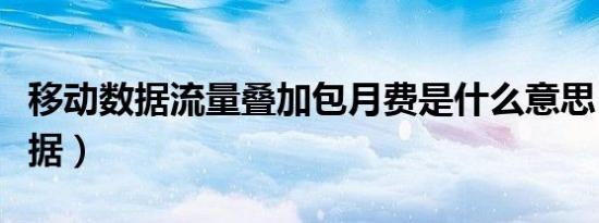 移动数据流量叠加包月费是什么意思（移动数据）