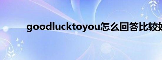 goodlucktoyou怎么回答比较好