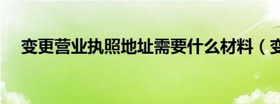 变更营业执照地址需要什么材料（变更）