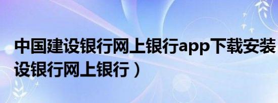 中国建设银行网上银行app下载安装（中国建设银行网上银行）