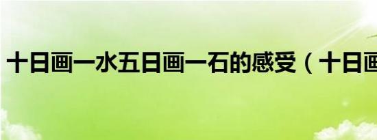 十日画一水五日画一石的感受（十日画一水）