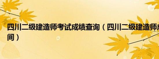 四川二级建造师考试成绩查询（四川二级建造师成绩查询时间）