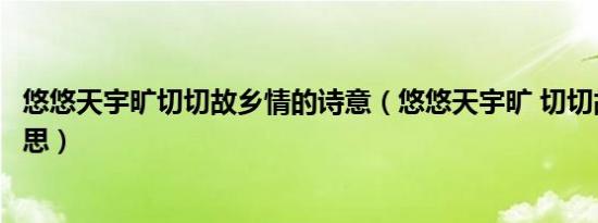 悠悠天宇旷切切故乡情的诗意（悠悠天宇旷 切切故乡情的意思）