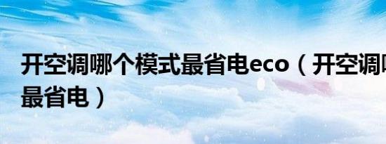 开空调哪个模式最省电eco（开空调哪个模式最省电）