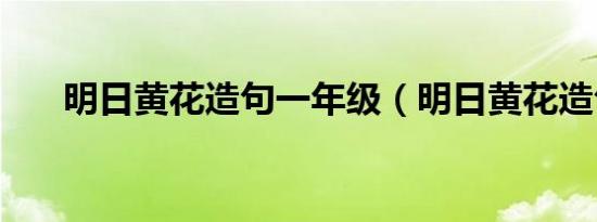 明日黄花造句一年级（明日黄花造句）