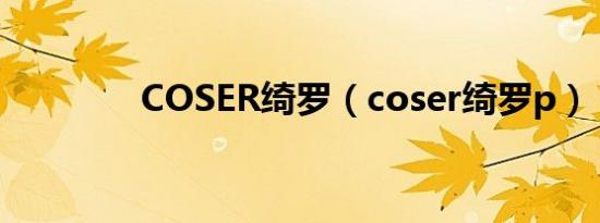 COSER绮罗（coser绮罗p）