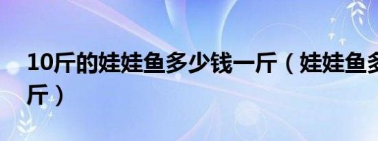 10斤的娃娃鱼多少钱一斤（娃娃鱼多少钱一斤）