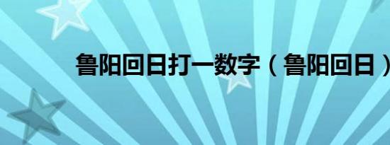 鲁阳回日打一数字（鲁阳回日）