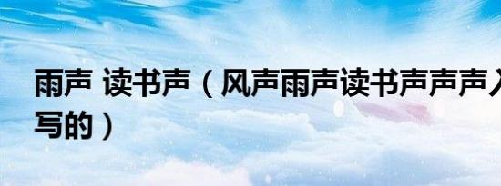 雨声 读书声（风声雨声读书声声声入耳是谁写的）