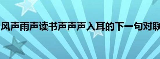 风声雨声读书声声声入耳的下一句对联是什么