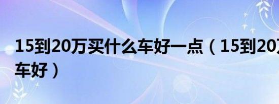 15到20万买什么车好一点（15到20万买什么车好）