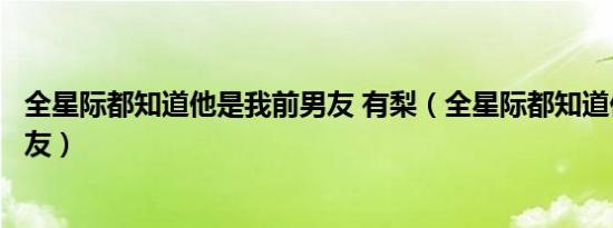 全星际都知道他是我前男友 有梨（全星际都知道他是我前男友）