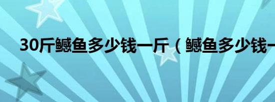 30斤鳡鱼多少钱一斤（鳡鱼多少钱一斤）