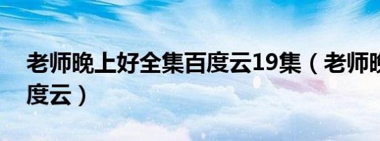 老师晚上好全集百度云19集（老师晚上好百度云）