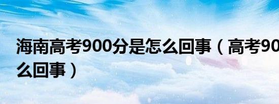 海南高考900分是怎么回事（高考900分是怎么回事）