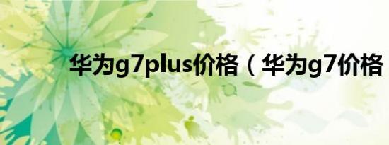 华为g7plus价格（华为g7价格）