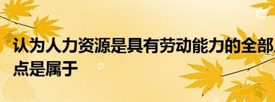 认为人力资源是具有劳动能力的全部人口的观点是属于