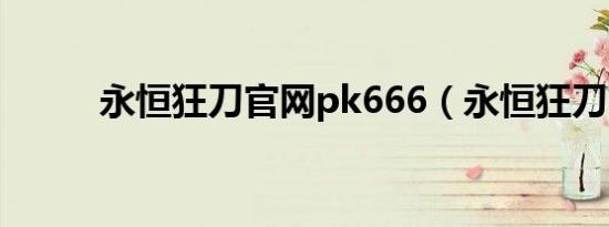 永恒狂刀官网pk666（永恒狂刀）