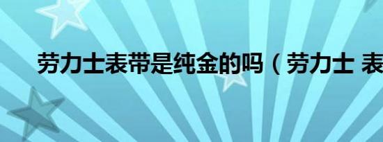 劳力士表带是纯金的吗（劳力士 表带）