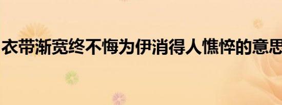 衣带渐宽终不悔为伊消得人憔悴的意思是什么