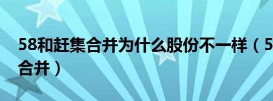 58和赶集合并为什么股份不一样（58和赶集合并）