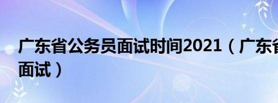 广东省公务员面试时间2021（广东省公务员面试）