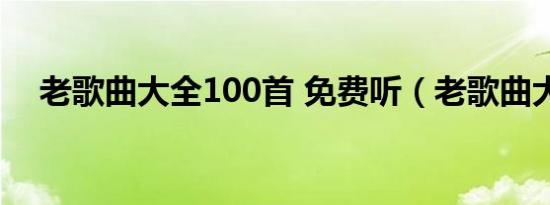 老歌曲大全100首 免费听（老歌曲大全）