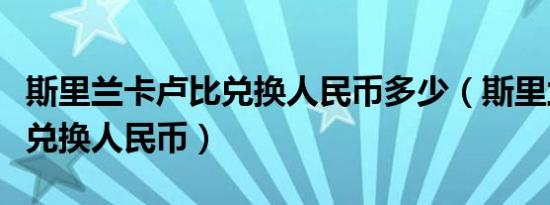 斯里兰卡卢比兑换人民币多少（斯里兰卡卢比兑换人民币）