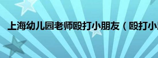 上海幼儿园老师殴打小朋友（殴打小朋友）