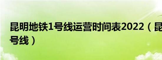 昆明地铁1号线运营时间表2022（昆明地铁1号线）