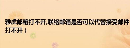 雅虎邮箱打不开,联络邮箱是否可以代替接受邮件（雅虎邮箱打不开）