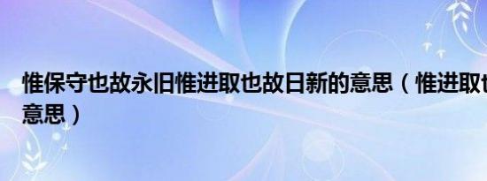 惟保守也故永旧惟进取也故日新的意思（惟进取也故日新的意思）