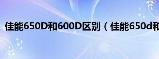 佳能650D和600D区别（佳能650d和60d）