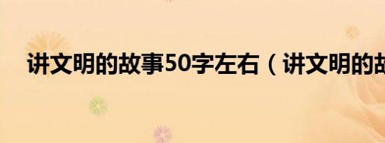 讲文明的故事50字左右（讲文明的故事）