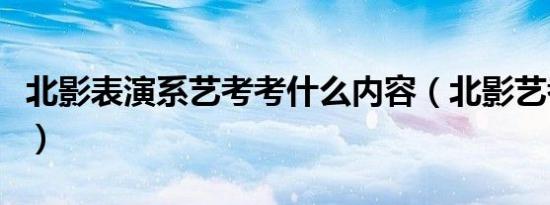 北影表演系艺考考什么内容（北影艺考考什么）