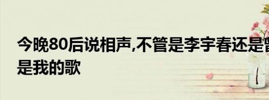 今晚80后说相声,不管是李宇春还是曾轶可都是我的歌