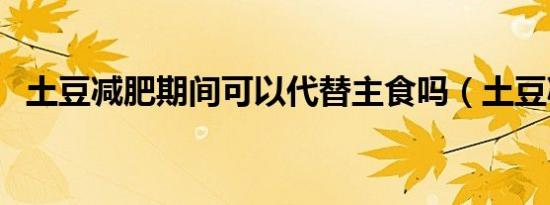 土豆减肥期间可以代替主食吗（土豆减肥）