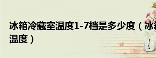 冰箱冷藏室温度1-7档是多少度（冰箱冷藏室温度）