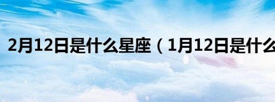 2月12日是什么星座（1月12日是什么星座）