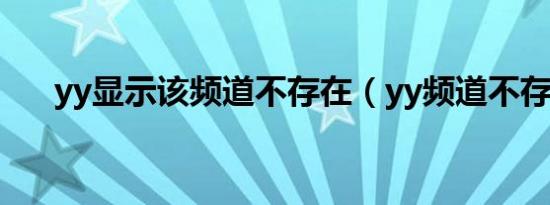 yy显示该频道不存在（yy频道不存在）