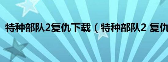 特种部队2复仇下载（特种部队2 复仇完整）