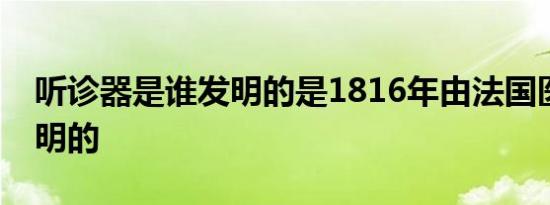 听诊器是谁发明的是1816年由法国医师谁发明的