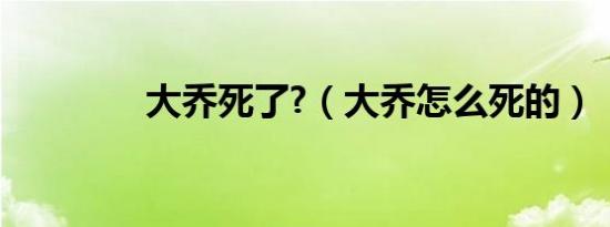 大乔死了?（大乔怎么死的）