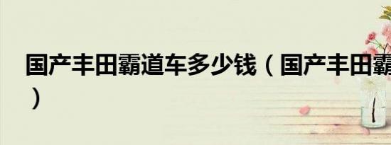 国产丰田霸道车多少钱（国产丰田霸道4000）